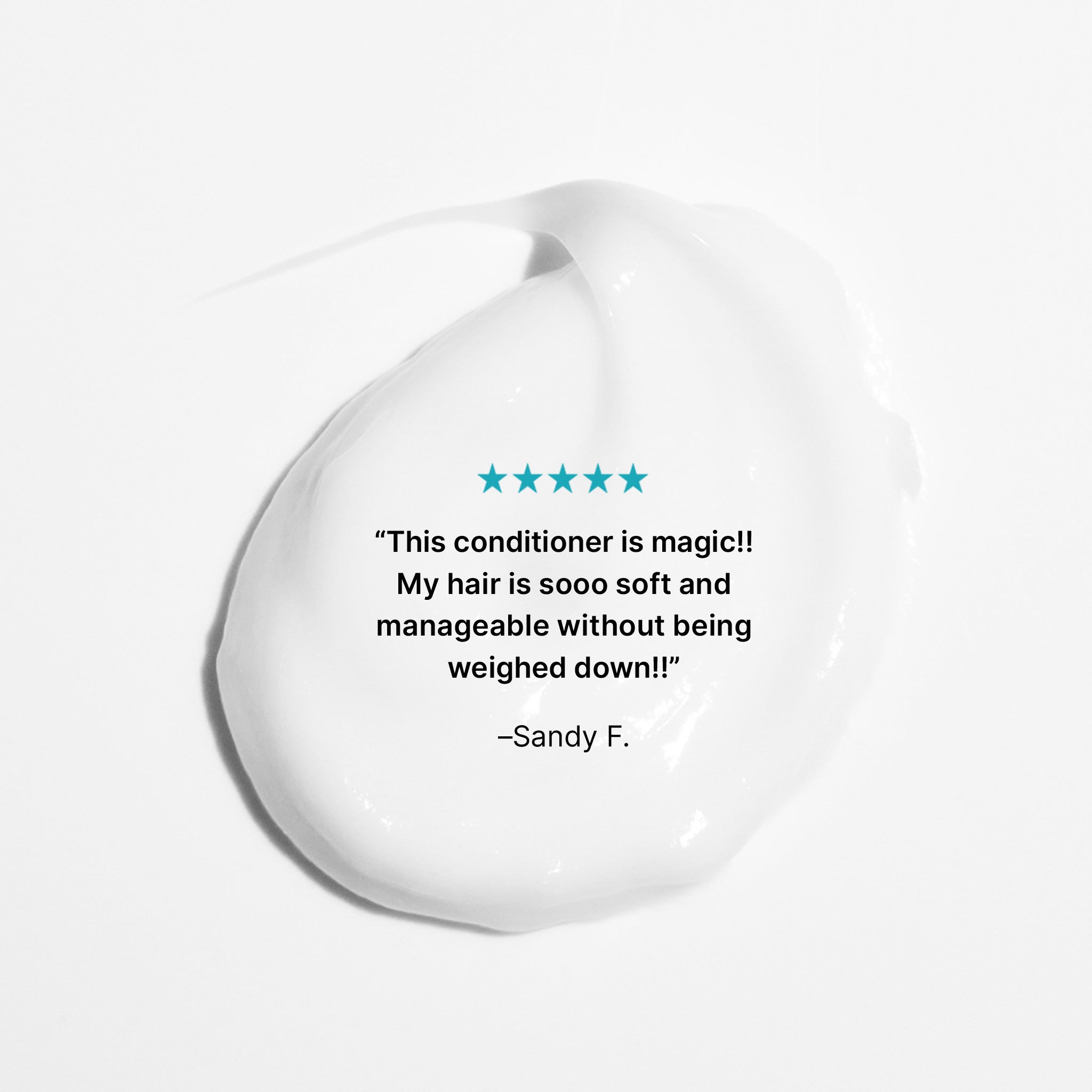 5 stars. “This conditioner is magic!! My hair is sooo soft and manageable without being weighed down!!” -Sandy F.